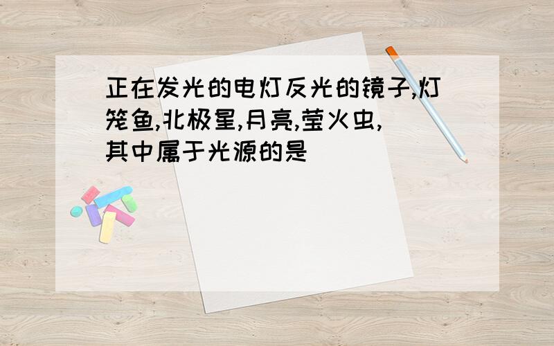 正在发光的电灯反光的镜子,灯笼鱼,北极星,月亮,莹火虫,其中属于光源的是