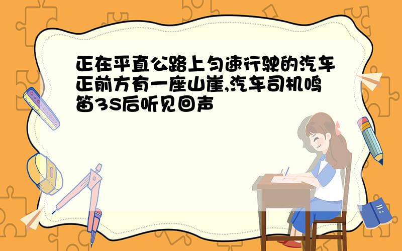 正在平直公路上匀速行驶的汽车正前方有一座山崖,汽车司机鸣笛3S后听见回声