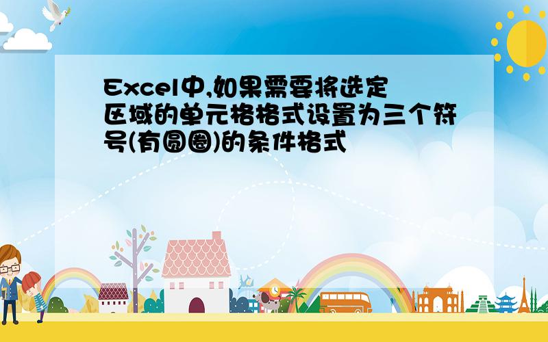 Excel中,如果需要将选定区域的单元格格式设置为三个符号(有圆圈)的条件格式