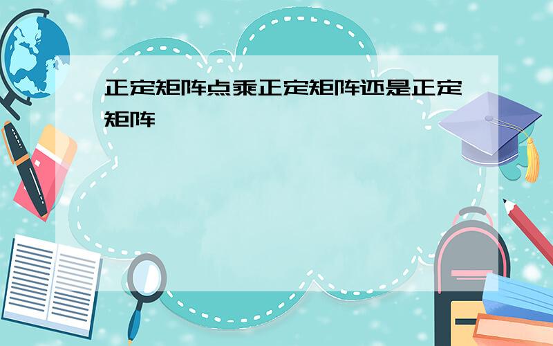 正定矩阵点乘正定矩阵还是正定矩阵