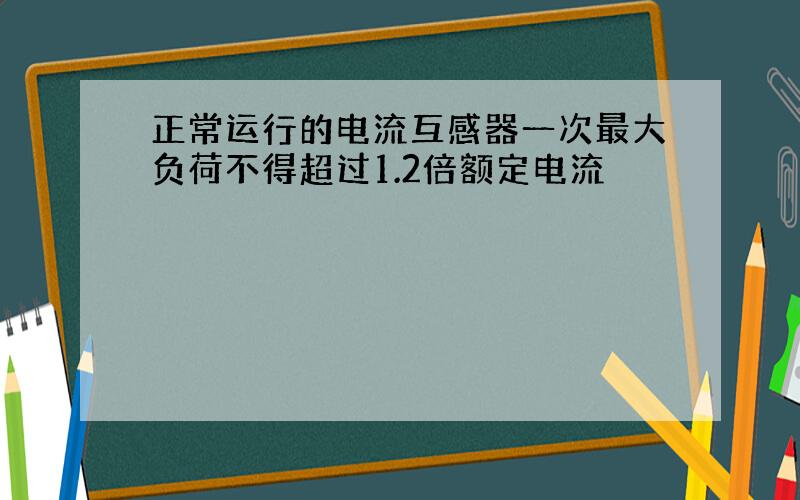 正常运行的电流互感器一次最大负荷不得超过1.2倍额定电流