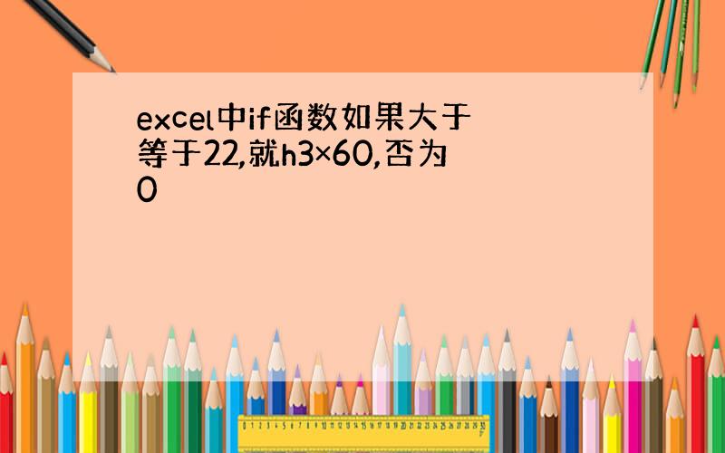 excel中if函数如果大于等于22,就h3×60,否为0