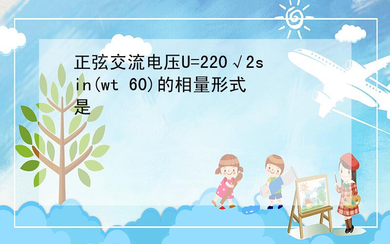 正弦交流电压U=220√2sin(wt 60)的相量形式是