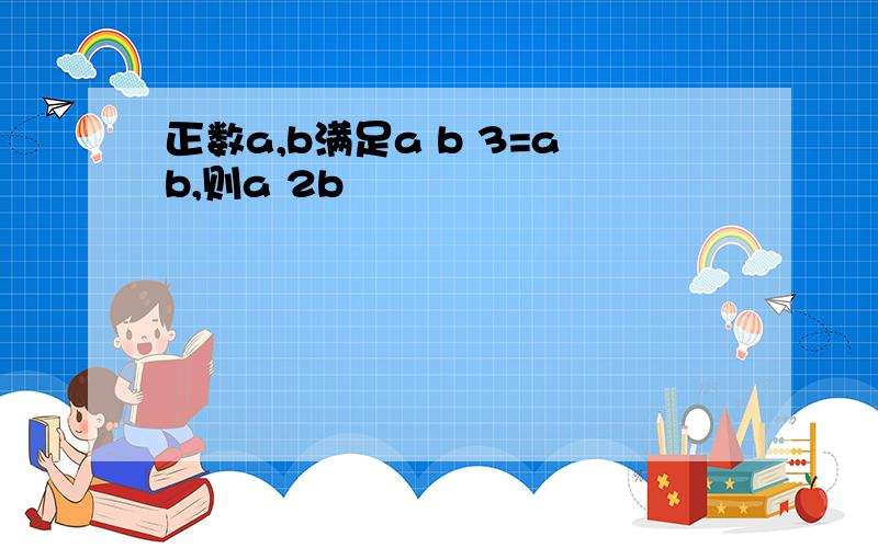 正数a,b满足a b 3=ab,则a 2b