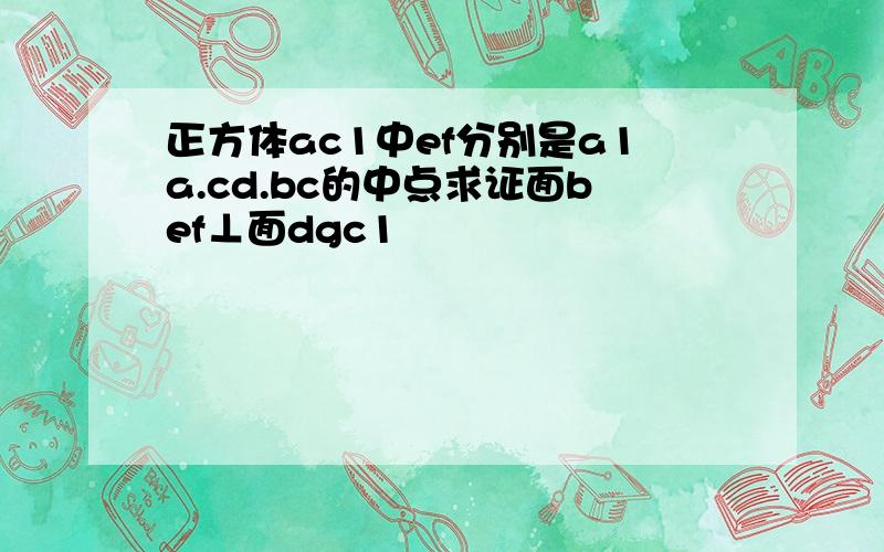 正方体ac1中ef分别是a1a.cd.bc的中点求证面bef⊥面dgc1