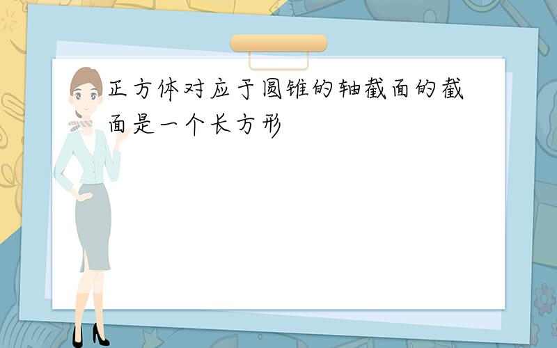 正方体对应于圆锥的轴截面的截面是一个长方形