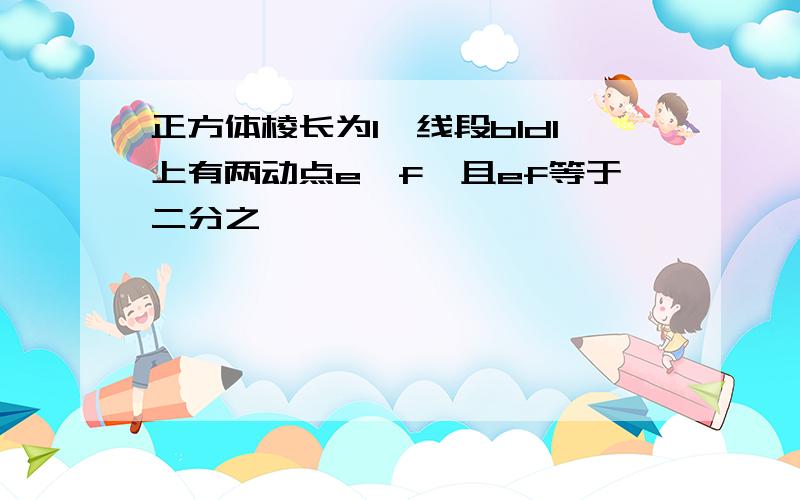 正方体棱长为1,线段b1d1上有两动点e,f,且ef等于二分之一