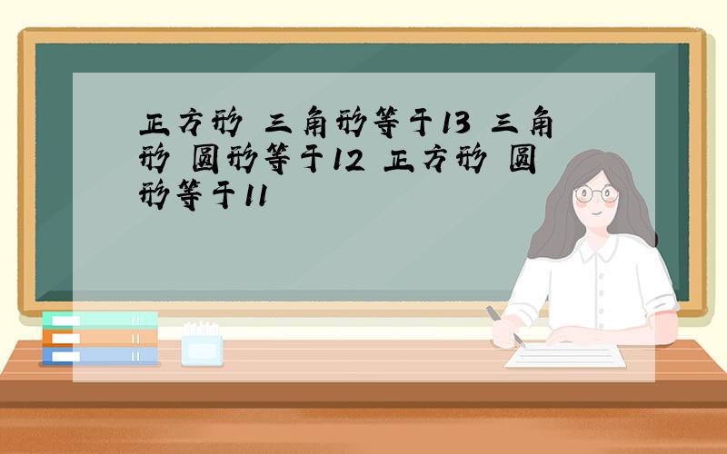 正方形 三角形等于13 三角形 圆形等于12 正方形 圆形等于11