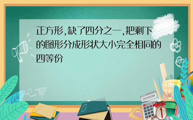 正方形,缺了四分之一,把剩下的图形分成形状大小完全相同的四等份