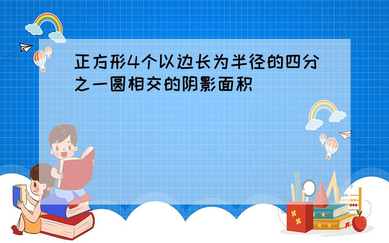 正方形4个以边长为半径的四分之一圆相交的阴影面积