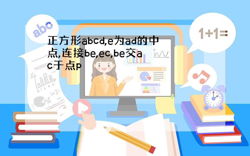 正方形abcd,e为ad的中点,连接be,ec,be交ac于点p