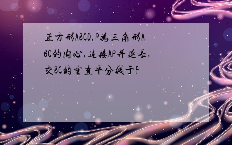 正方形ABCD,P为三角形ABC的内心,连接AP并延长,交BC的垂直平分线于F