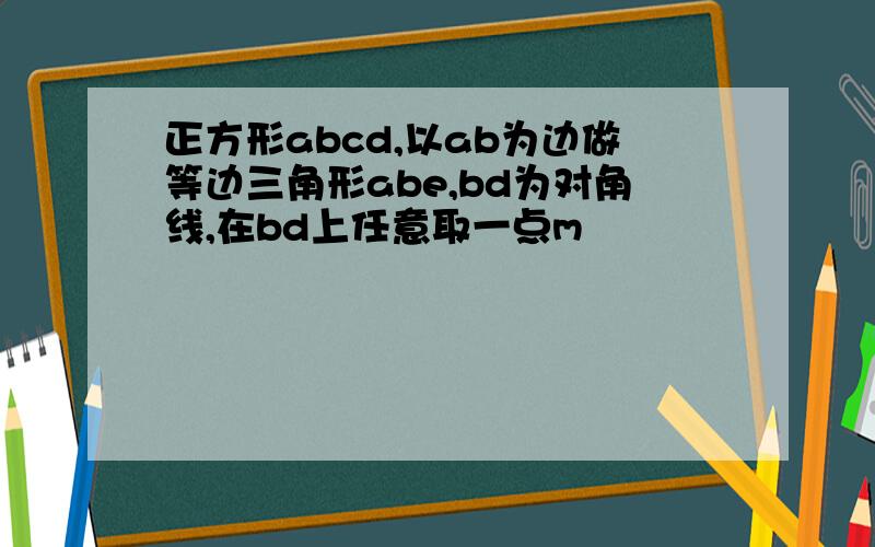 正方形abcd,以ab为边做等边三角形abe,bd为对角线,在bd上任意取一点m