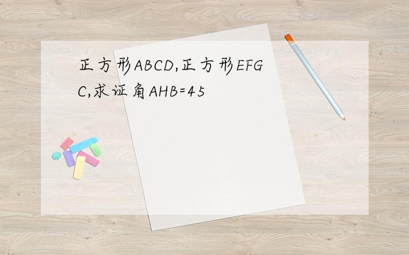 正方形ABCD,正方形EFGC,求证角AHB=45