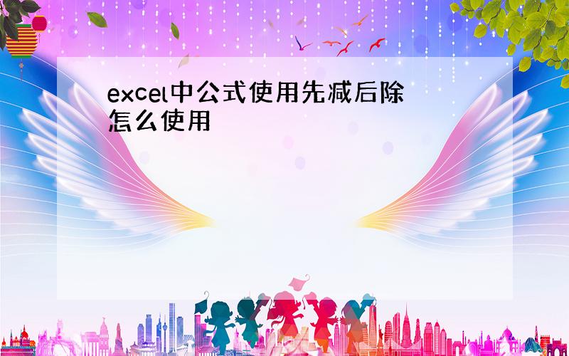 excel中公式使用先减后除怎么使用