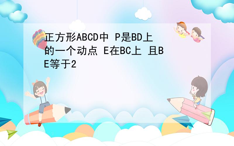 正方形ABCD中 P是BD上的一个动点 E在BC上 且BE等于2