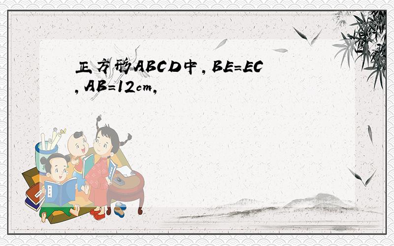 正方形ABCD中,BE=EC,AB=12cm,