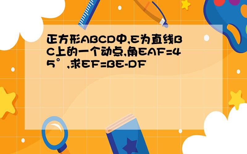 正方形ABCD中,E为直线BC上的一个动点,角EAF=45°,求EF=BE-DF