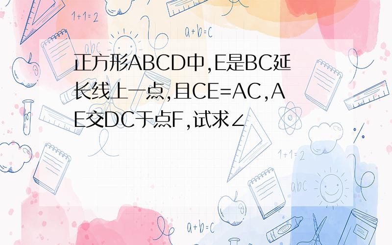 正方形ABCD中,E是BC延长线上一点,且CE=AC,AE交DC于点F,试求∠