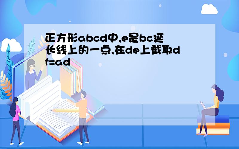 正方形abcd中,e是bc延长线上的一点,在de上截取df=ad