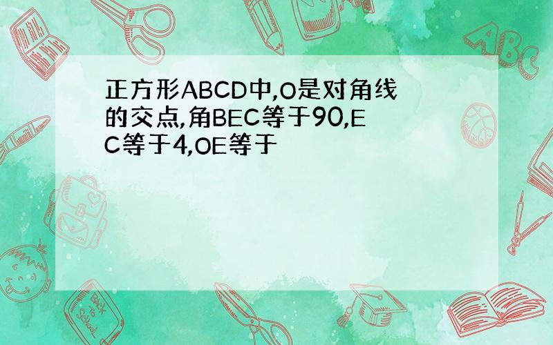 正方形ABCD中,O是对角线的交点,角BEC等于90,EC等于4,OE等于