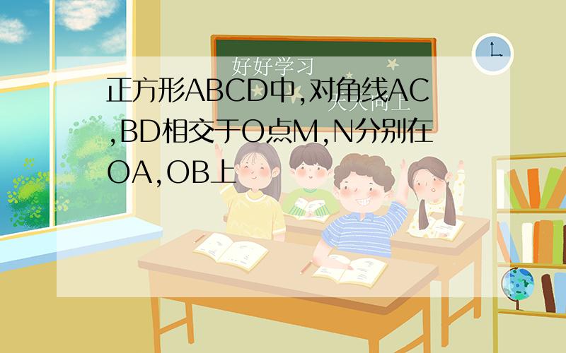 正方形ABCD中,对角线AC,BD相交于O点M,N分别在OA,OB上