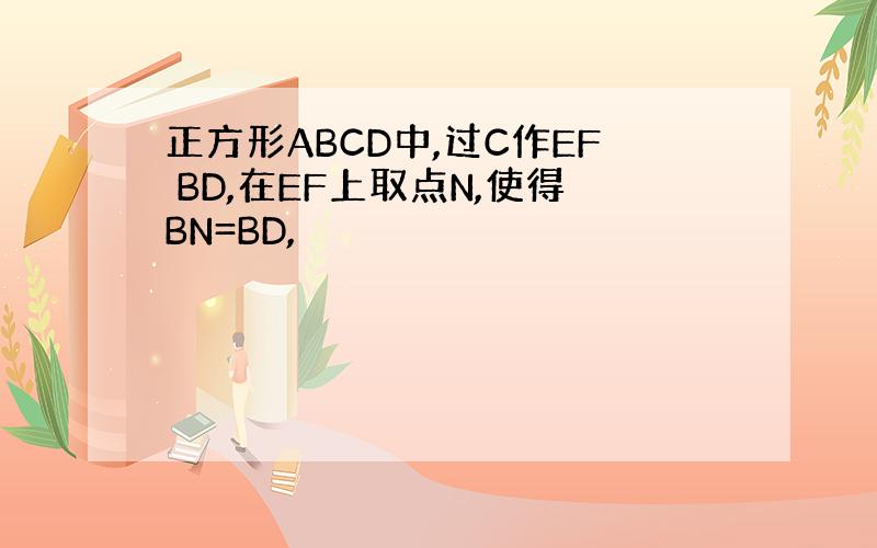 正方形ABCD中,过C作EF BD,在EF上取点N,使得BN=BD,