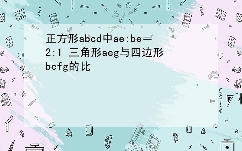 正方形abcd中ae:be＝2:1 三角形aeg与四边形befg的比