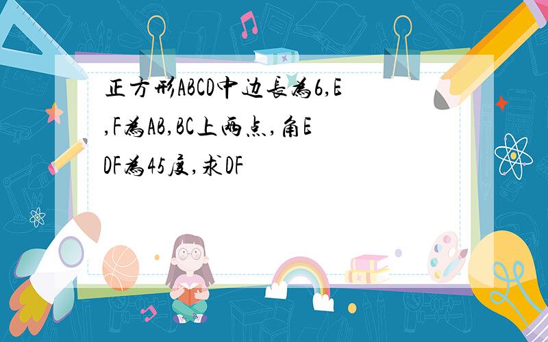 正方形ABCD中边长为6,E,F为AB,BC上两点,角EDF为45度,求DF