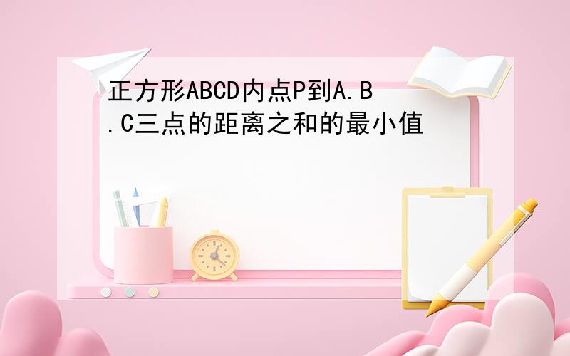 正方形ABCD内点P到A.B.C三点的距离之和的最小值