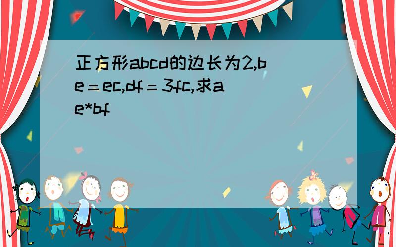 正方形abcd的边长为2,be＝ec,df＝3fc,求ae*bf