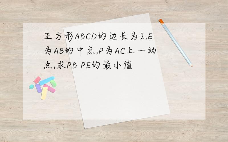 正方形ABCD的边长为2,E为AB的中点,P为AC上一动点,求PB PE的最小值