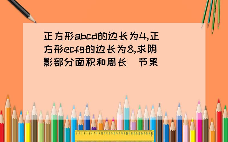 正方形abcd的边长为4,正方形ecfg的边长为8,求阴影部分面积和周长(节果)