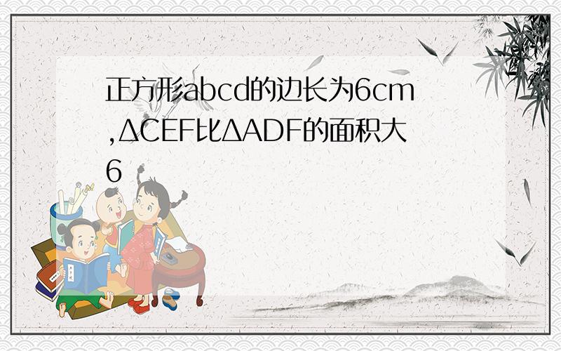 正方形abcd的边长为6cm,ΔCEF比ΔADF的面积大6