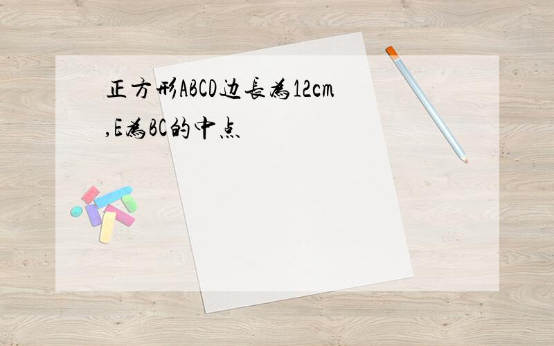 正方形ABCD边长为12cm,E为BC的中点