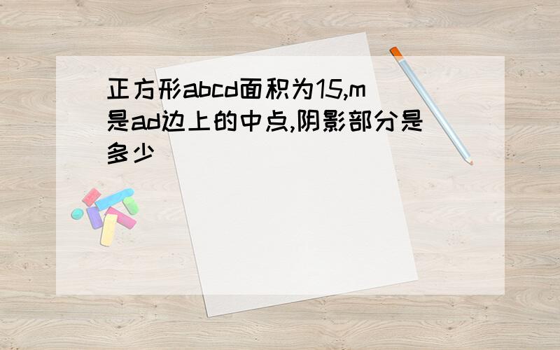 正方形abcd面积为15,m是ad边上的中点,阴影部分是多少