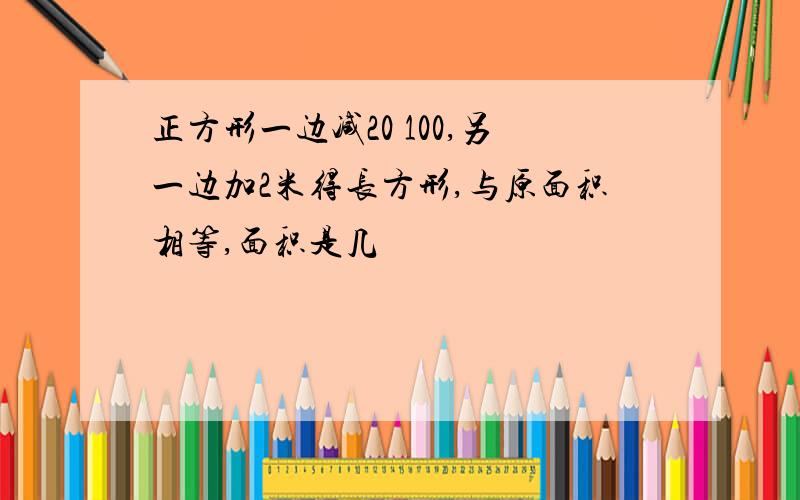 正方形一边减20 100,另一边加2米得长方形,与原面积相等,面积是几