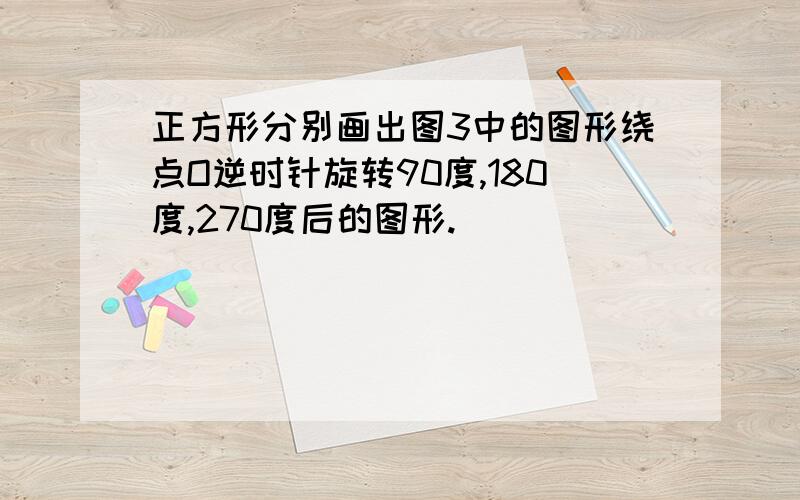 正方形分别画出图3中的图形绕点O逆时针旋转90度,180度,270度后的图形.