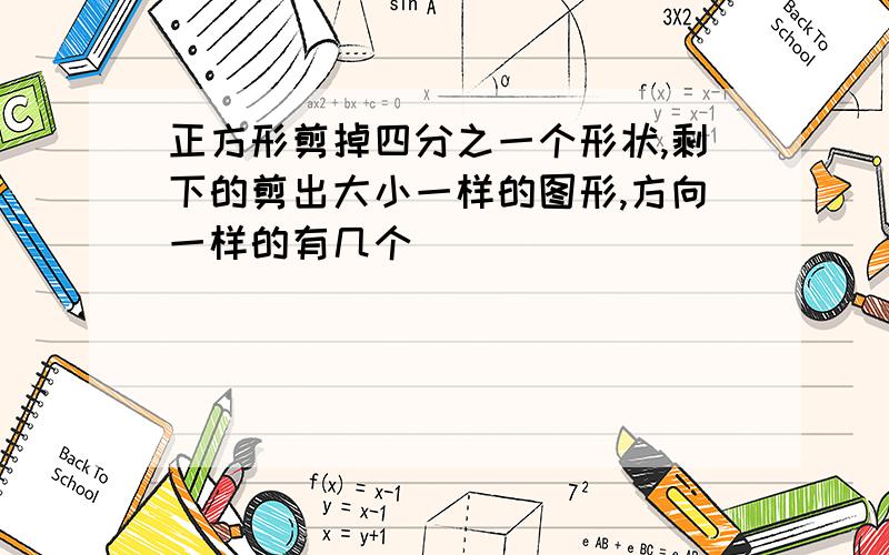 正方形剪掉四分之一个形状,剩下的剪出大小一样的图形,方向一样的有几个