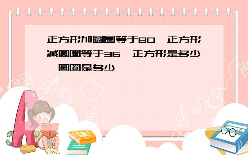 正方形加圆圈等于80,正方形减圆圈等于36,正方形是多少,圆圈是多少