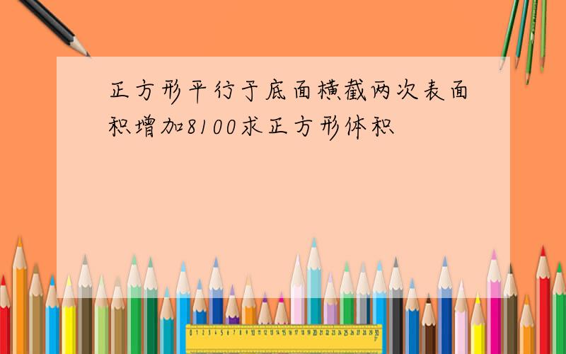 正方形平行于底面横截两次表面积增加8100求正方形体积