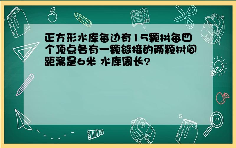 正方形水库每边有15颗树每四个顶点各有一颗链接的两颗树间距离是6米 水库周长?