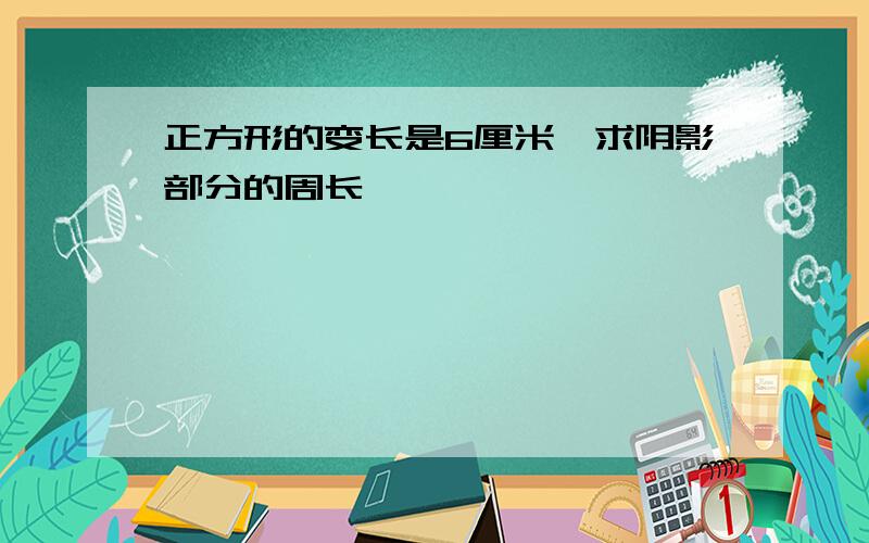 正方形的变长是6厘米,求阴影部分的周长