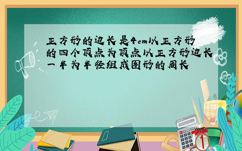 正方形的边长是4cm以正方形的四个顶点为顶点以正方形边长一半为半径组成图形的周长