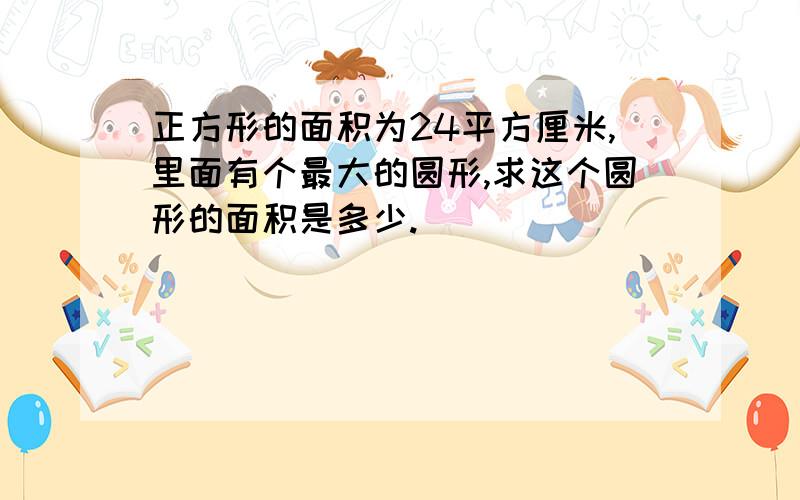 正方形的面积为24平方厘米,里面有个最大的圆形,求这个圆形的面积是多少.