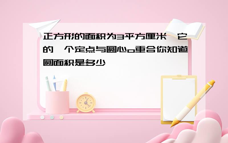 正方形的面积为3平方厘米,它的一个定点与圆心o重合你知道圆面积是多少