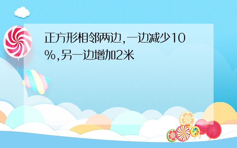 正方形相邻两边,一边减少10%,另一边增加2米