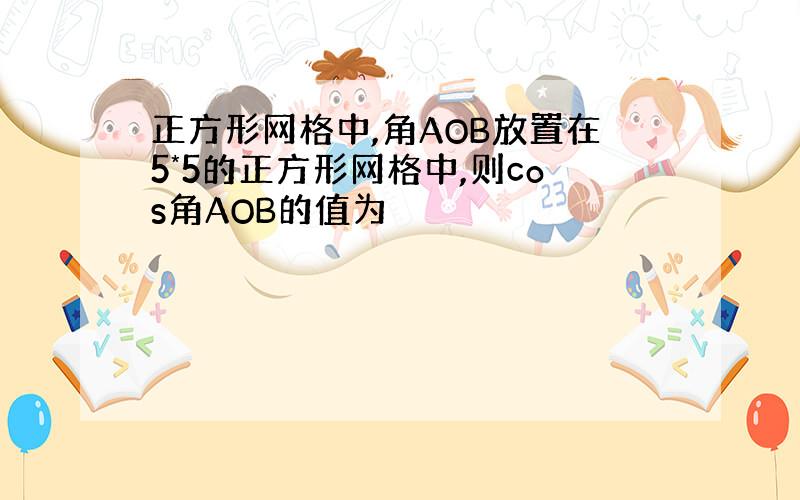 正方形网格中,角AOB放置在5*5的正方形网格中,则cos角AOB的值为