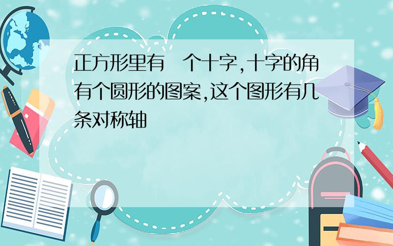 正方形里有ー个十字,十字的角有个圆形的图案,这个图形有几条对称轴