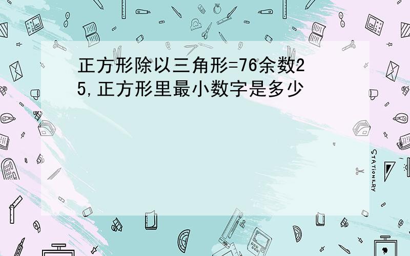 正方形除以三角形=76余数25,正方形里最小数字是多少